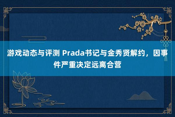 游戏动态与评测 Prada书记与金秀贤解约，因事件严重决定远离合营