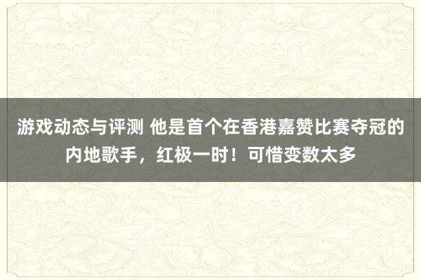 游戏动态与评测 他是首个在香港嘉赞比赛夺冠的内地歌手，红极一时！可惜变数太多