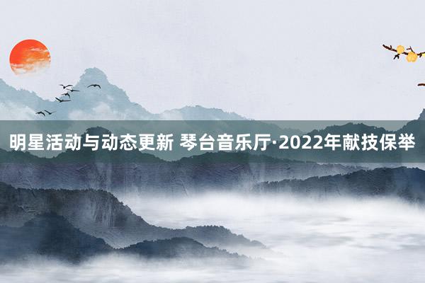 明星活动与动态更新 琴台音乐厅·2022年献技保举